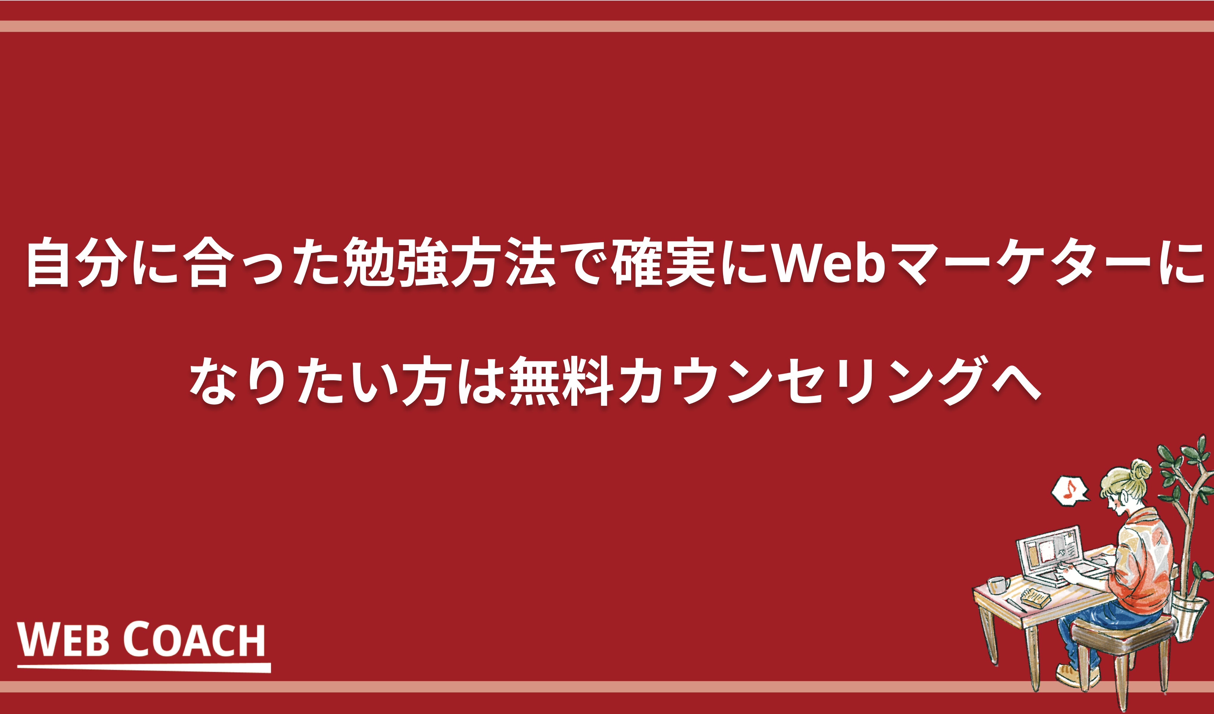 自分に合った勉強方法で確実にWebマーケターになりたい方は無料カウンセリングへ